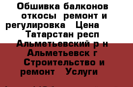 Обшивка балконов, откосы, ремонт и регулировка › Цена ­ 100 - Татарстан респ., Альметьевский р-н, Альметьевск г. Строительство и ремонт » Услуги   